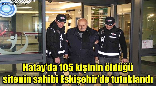 Hatay’da 105 kişinin öldüğü sitenin sahibi Eskişehir’de tutuklandı