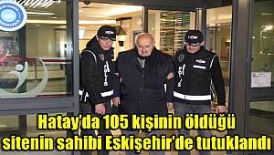 Hatay’da 105 kişinin öldüğü sitenin sahibi Eskişehir’de tutuklandı