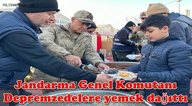 Jandarma Genel Komutanı Orgeneral Çetin depremzedelere yemek dağıttı