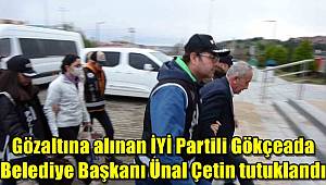 Yolsuzluk ve rüşvet operasyonundan gözaltına alınan İYİ Partili Gökçeada Belediye Başkanı Ünal Çetin tutuklandı