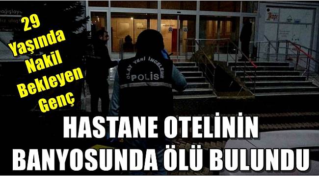 29 yaşındaki genç nakil beklediği hastane otelinin banyosunda ölü bulundu