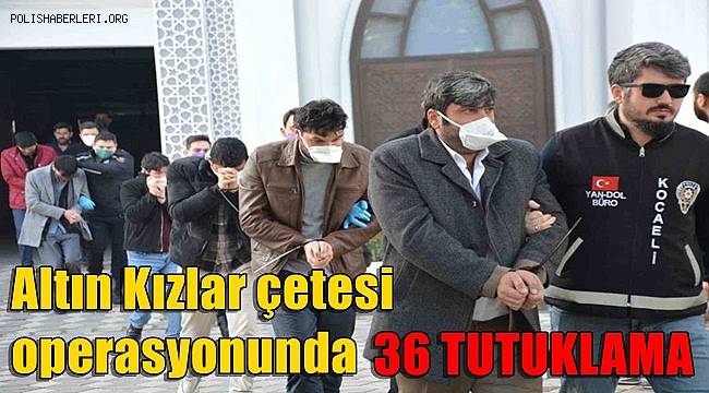 8 milyon TL’lik soygun yapan Altın Kızlar çetesi operasyonunda 36 tutuklama