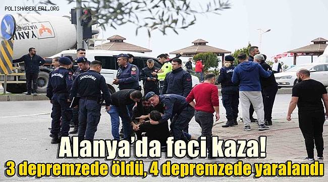 Alanya’da feci kaza, 3 depremzede öldü 4 depremzede yaralandı