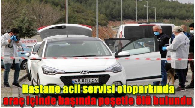 Hastane acil servisi otoparkında araç içinde başında poşetle ölü bulundu