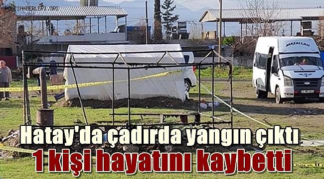 Hatay'da çadırda yangın çıktı! 1 kişi hayatını kaybetti 