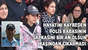 Hayatını kaybeden polis babasının şapkasını bir an olsun başından çıkarmadı