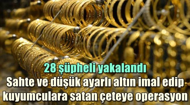 Sahte ve düşük ayarlı altın imal edip kuyumculara satan çeteye operasyon