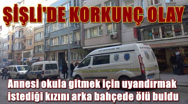 Şişli’de korkunç olay, Annesi okula gitmek için uyandırmak istediği kızını arka bahçede ölü buldu