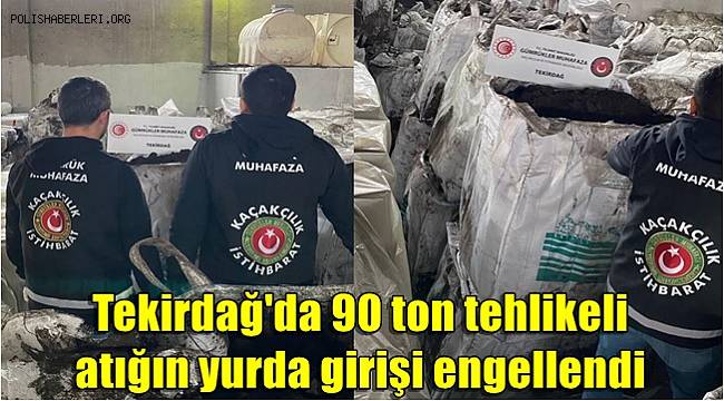Tekirdağ'da 90 ton tehlikeli atığın yurda girişi engellendi