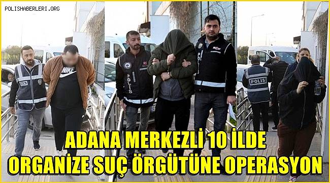 Adana merkezli 10 ilde organize suç örgütüne operasyon! 136 gözaltı kararı