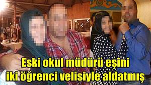 Eski okul müdürü, eşini iki öğrenci velisiyle aldatmış