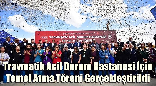 Gaziantep'te Travmatik Acil Durum Hastanesi İçin Temel Atma Töreni Gerçekleştirildi 