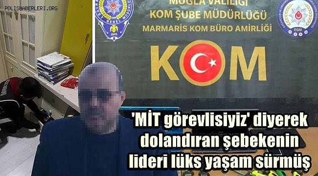 'MİT görevlisiyiz' diyerek dolandıran şebekenin lideri lüks yaşam sürmüş 
