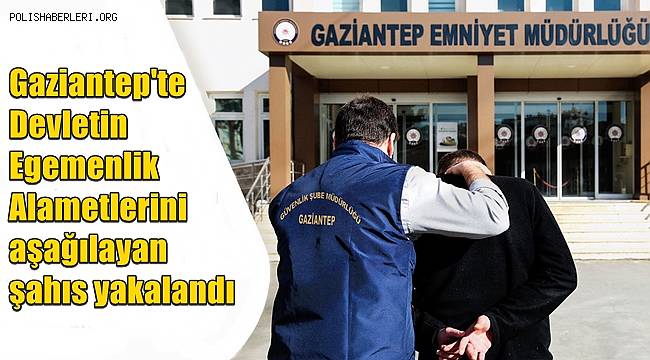 Gaziantep'te Devletin Egemenlik Alametlerini aşağılayan şahıs yakalandı 