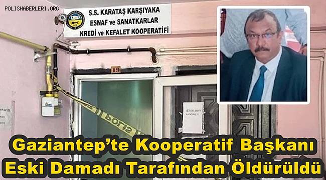 Gaziantep’te kooperatif başkanı eski damadı tarafından öldürüldü 
