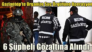 Gaziantep'te Organize Suç Örgütüne Operasyon! 6 Şüpheli Gözaltına Alındı