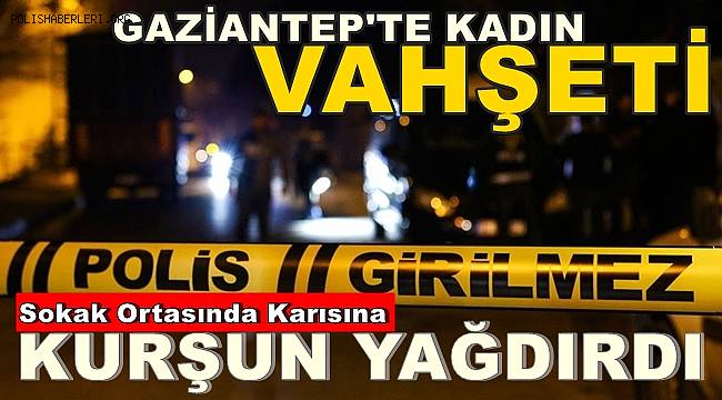 Gaziantep'te Vahşet! Karısına Kurşun Yağdırıp Katletti