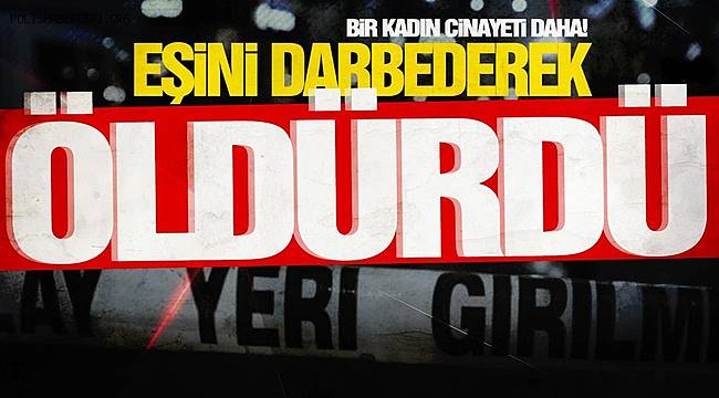 Yine kadın cinayeti! Eşini darp ederek öldürdü 