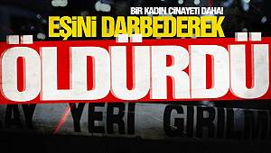 Yine kadın cinayeti! Eşini darp ederek öldürdü 