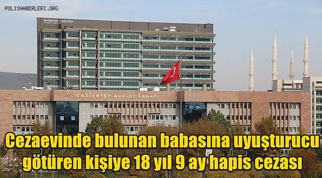 Cezaevinde bulunan babasına uyuşturucu götüren kişiye 18 yıl 9 ay hapis cezası 