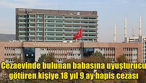 Cezaevinde bulunan babasına uyuşturucu götüren kişiye 18 yıl 9 ay hapis cezası