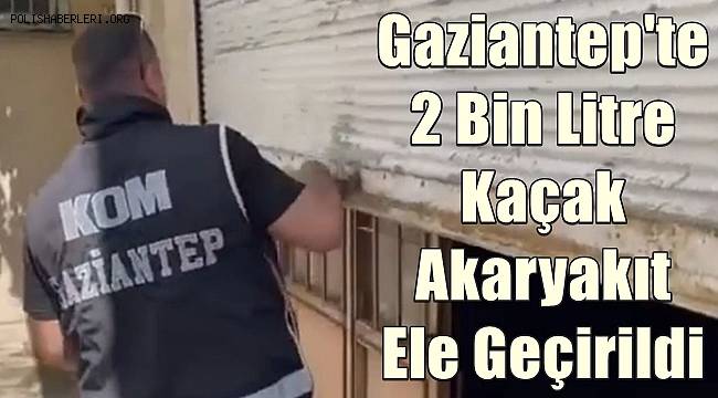 Gaziantep'te 2 bin litre kaçak akaryakıt ele geçirildi 