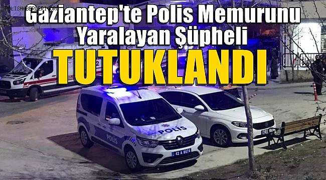 Gaziantep'te polis memurunu yaralayan şüpheli tutuklandı 