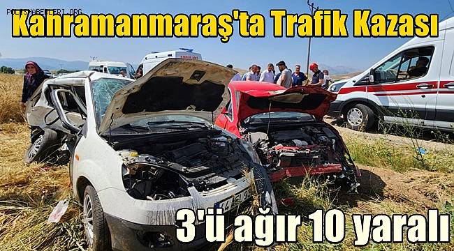 Kahramanmaraş'ta trafik kazası! 3'ü ağır 10 yaralı