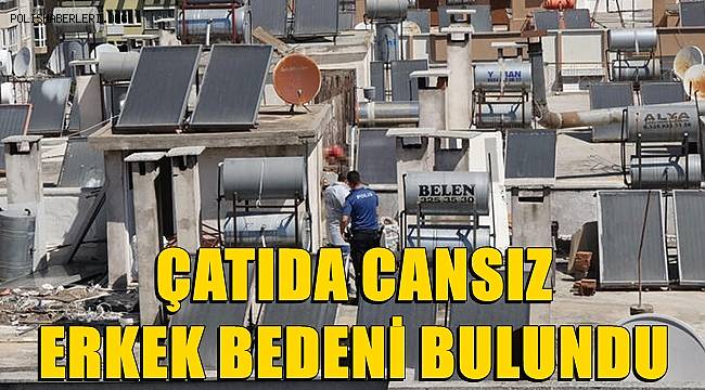 Çatıda 10 gün önce öldüğü belirlenen erkeğe ait ceset bulundu