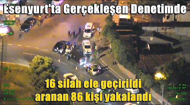 Esenyurt'ta gerçekleşen denetimde 16 silah ele geçirildi,  aranan 86 kişi yakalandı