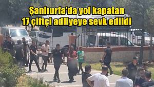Şanlıurfa’da yol kapatan 17 çiftçi adliyeye sevk edildi