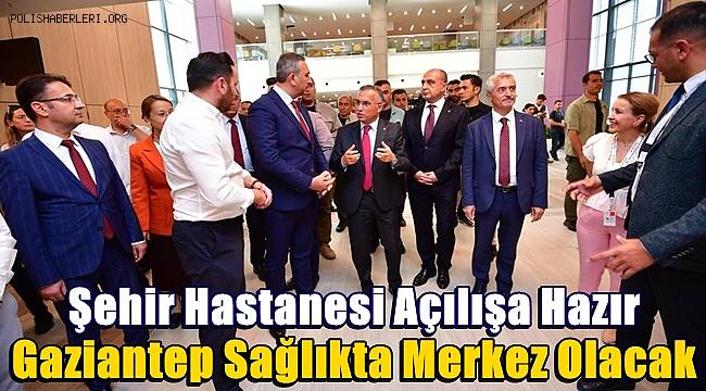 Şehir Hastanesi Açılışa Hazır: Gaziantep Sağlıkta Merkez Olacak 