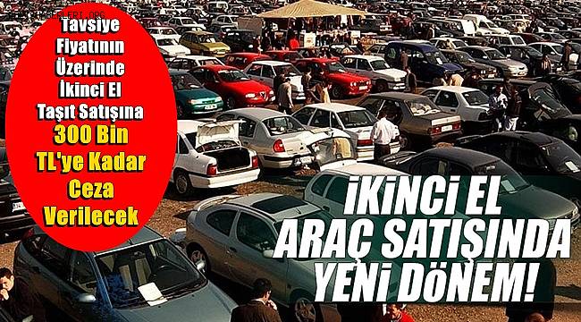 Tavsiye fiyatının üzerinde ikinci el taşıt satışına 300 bin TL'ye kadar ceza verilecek