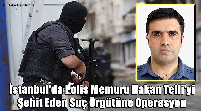 İstanbul'da Polis Memuru Hakan Telli'yi Şehit Eden Suç Örgütüne Operasyon