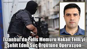 İstanbul'da Polis Memuru Hakan Telli'yi Şehit Eden Suç Örgütüne Operasyon