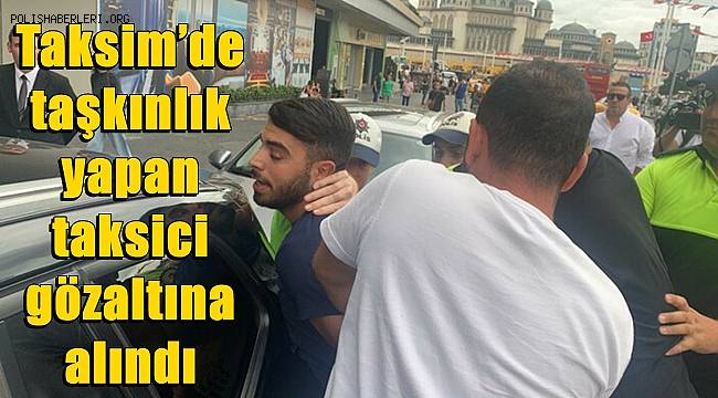 Taksim'de taşkınlık yapan taksici gözaltına alındı 