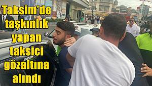 Taksim'de taşkınlık yapan taksici gözaltına alındı 