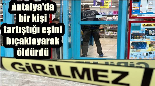 Antalya'da bir kişi tartıştığı eşini bıçaklayarak öldürdü 