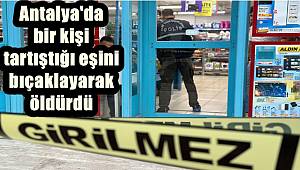 Antalya'da bir kişi tartıştığı eşini bıçaklayarak öldürdü 