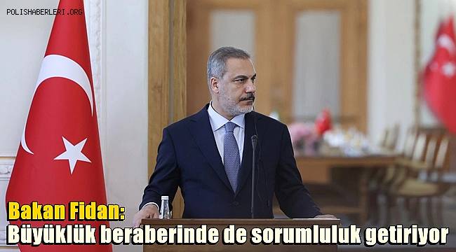 Bakan Fidan: Büyüklük beraberinde de sorumluluk getiriyor