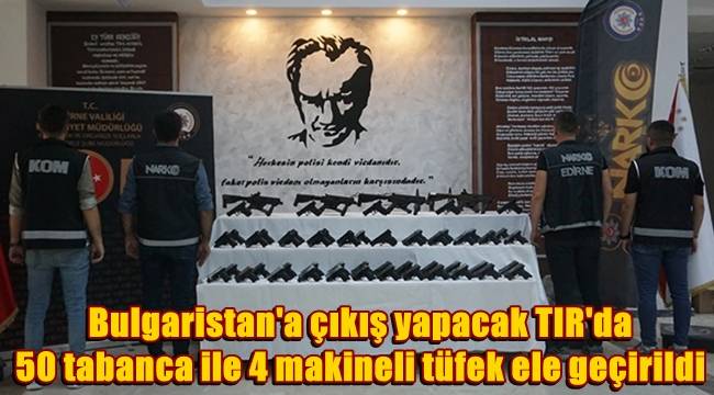 Bulgaristan'a çıkış yapacak TIR'da, 50 tabanca ile 4 makineli tüfek ele geçirildi