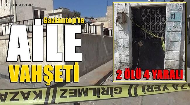 Gaziantep'te aile vahşeti! 2 ölü, 4 yaralı