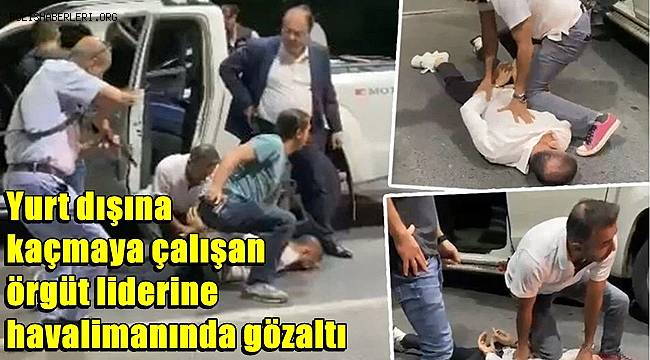 Yurt dışına kaçmaya çalışan örgüt liderine havalimanında gözaltı 