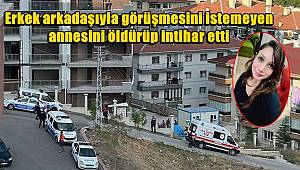 Erkek arkadaşıyla görüşmesini istemeyen annesini öldürüp, intihar etti