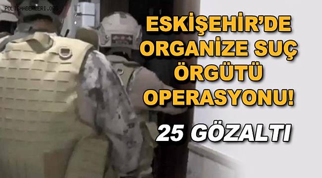 Eskişehir'de organize suç örgütüne operasyon! 25 gözaltı 