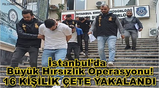 İstanbul'da büyük hırsızlık operasyonu! 16 kişilik çete yakalandı