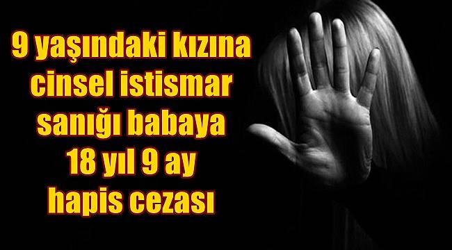 9 yaşındaki kızına cinsel istismar sanığı babaya 18 yıl 9 ay hapis 