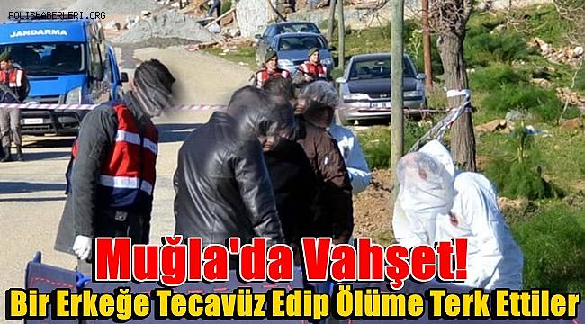 Muğla'da Vahşet! Bir Erkeğe Tecavüz Edip Ölüme Terk Ettiler