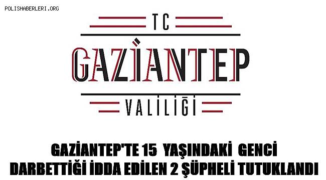 Gaziantep'te 15 yaşındaki genci darbettiği iddia edilen 2 şüpheli tutuklandı 