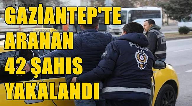 Gaziantep'te aranan 42 şahıs yakalandı